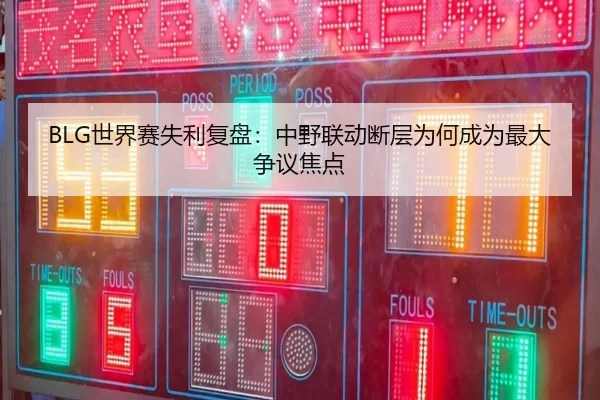 BLG世界赛失利复盘：中野联动断层为何成为最大争议焦点 - 1xBET